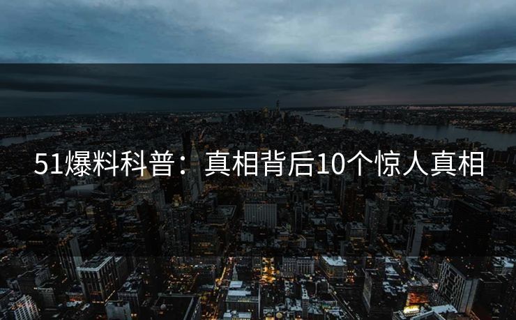 51爆料科普:真相背后10个惊人真相 51爆料科普:真相背后10个惊人真相