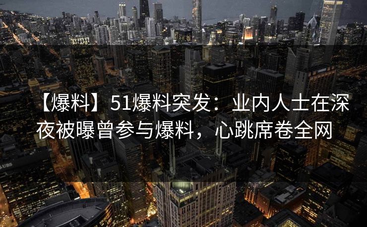 【爆料】51爆料突发:业内人士在深夜被曝曾参与爆料,心跳席卷全网 【爆料】51爆料突发:业内人士在深夜被曝曾参与爆料,心跳席卷全网