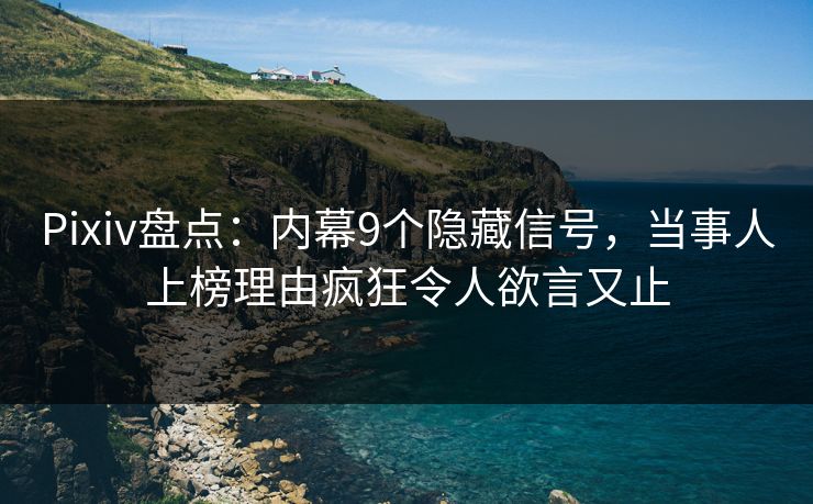 Pixiv盘点:内幕9个隐藏信号,当事人上榜理由疯狂令人欲言又止 Pixiv盘点:内幕9个隐藏信号,当事人上榜理由疯狂令人欲言又止