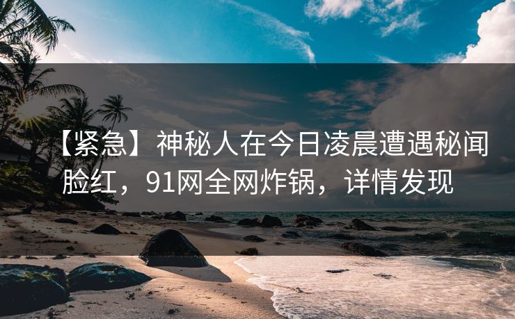 【紧急】神秘人在今日凌晨遭遇秘闻脸红,91网全网炸锅,详情发现 【紧急】神秘人在今日凌晨遭遇秘闻脸红,91网全网炸锅,详情发现
