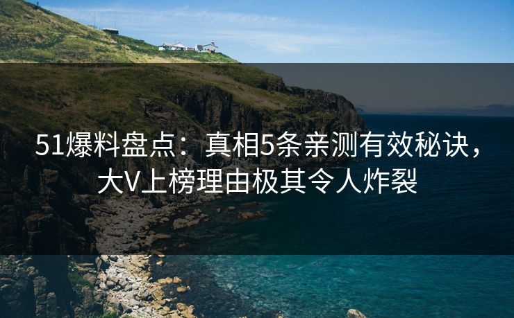 51爆料盘点:真相5条亲测有效秘诀,大V上榜理由极其令人炸裂 51爆料盘点:真相5条亲测有效秘诀,大V上榜理由极其令人炸裂