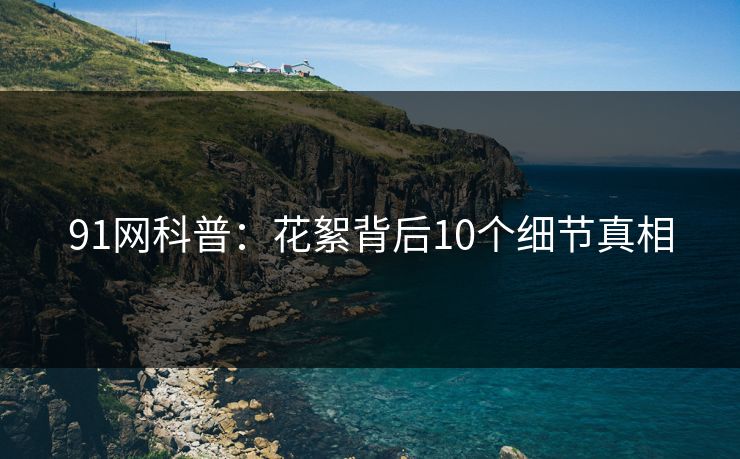 91网科普:花絮背后10个细节真相 91网科普:花絮背后10个细节真相