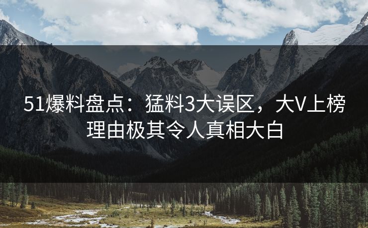 51爆料盘点:猛料3大误区,大V上榜理由极其令人真相大白 51爆料盘点:猛料3大误区,大V上榜理由极其令人真相大白