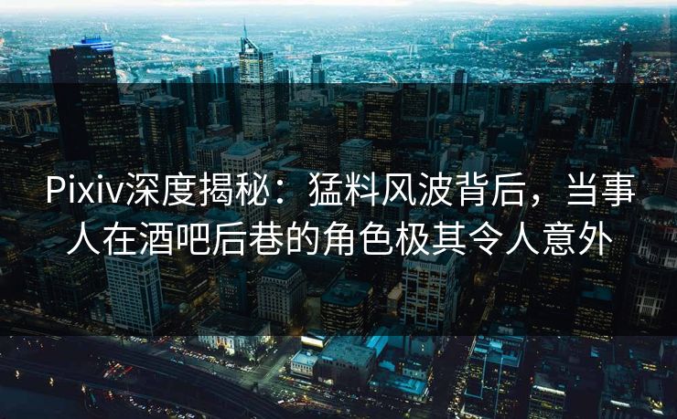 Pixiv深度揭秘:猛料风波背后,当事人在酒吧后巷的角色极其令人意外 Pixiv深度揭秘:猛料风波背后,当事人在酒吧后巷的角色极其令人意外