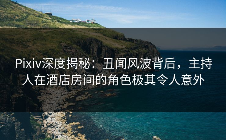 Pixiv深度揭秘:丑闻风波背后,主持人在酒店房间的角色极其令人意外 Pixiv深度揭秘:丑闻风波背后,主持人在酒店房间的角色极其令人意外