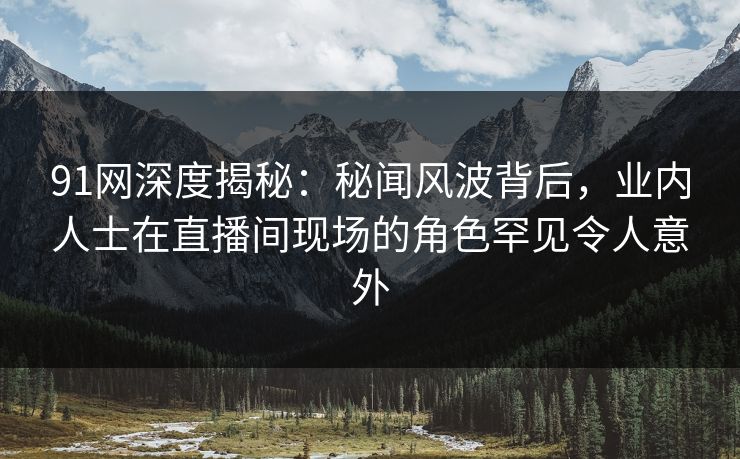 91网深度揭秘:秘闻风波背后,业内人士在直播间现场的角色罕见令人意外 91网深度揭秘:秘闻风波背后,业内人士在直播间现场的角色罕见令人意外