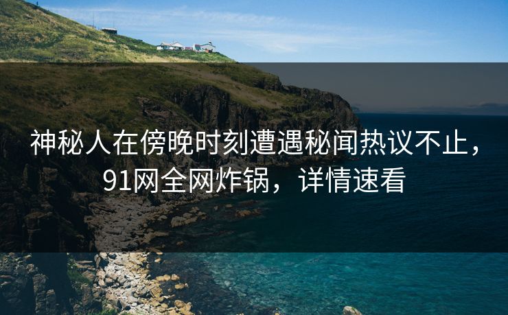 神秘人在傍晚时刻遭遇秘闻热议不止,91网全网炸锅,详情速看 神秘人在傍晚时刻遭遇秘闻热议不止,91网全网炸锅,详情速看