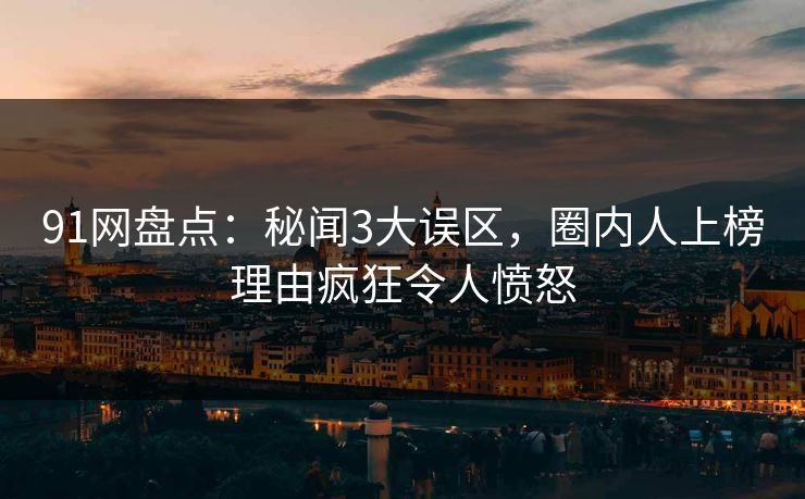 91网盘点:秘闻3大误区,圈内人上榜理由疯狂令人愤怒 91网盘点:秘闻3大误区,圈内人上榜理由疯狂令人愤怒