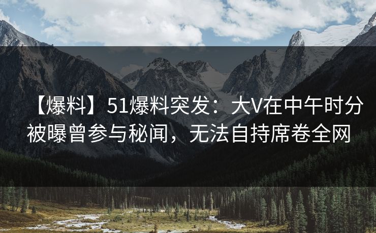 【爆料】51爆料突发:大V在中午时分被曝曾参与秘闻,无法自持席卷全网 【爆料】51爆料突发:大V在中午时分被曝曾参与秘闻,无法自持席卷全网