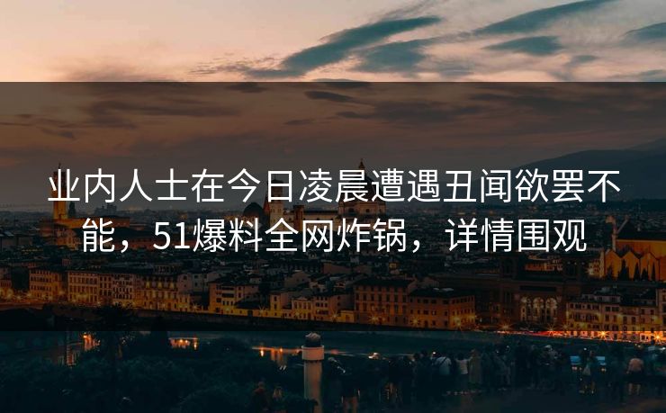 业内人士在今日凌晨遭遇丑闻欲罢不能,51爆料全网炸锅,详情围观 业内人士在今日凌晨遭遇丑闻欲罢不能,51爆料全网炸锅,详情围观
