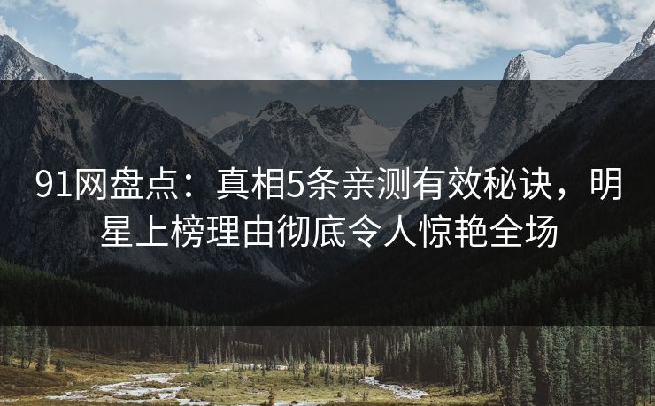 91网盘点:真相5条亲测有效秘诀,明星上榜理由彻底令人惊艳全场 91网盘点:真相5条亲测有效秘诀,明星上榜理由彻底令人惊艳全场