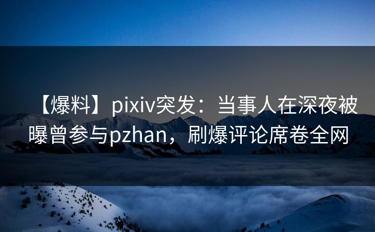 【爆料】pixiv突发：当事人在深夜被曝曾参与pzhan，刷爆评论席卷全网