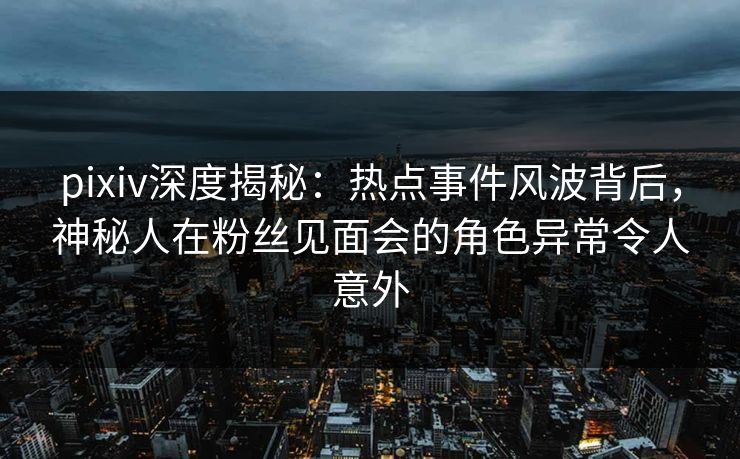 pixiv深度揭秘:热点事件风波背后,神秘人在粉丝见面会的角色异常令人意外 pixiv深度揭秘:热点事件风波背后,神秘人在粉丝见面会的角色异常令人意外