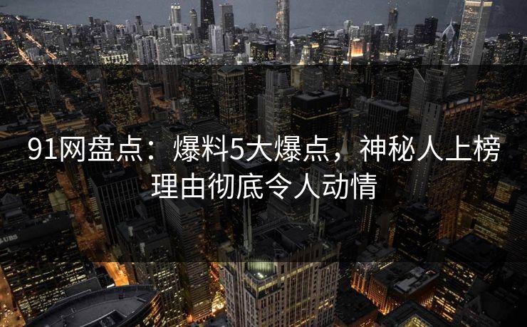 91网盘点:爆料5大爆点,神秘人上榜理由彻底令人动情 91网盘点:爆料5大爆点,神秘人上榜理由彻底令人动情
