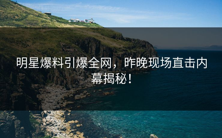 明星爆料引爆全网,昨晚现场直击内幕揭秘! 明星爆料引爆全网,昨晚现场直击内幕揭秘!