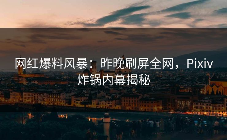 网红爆料风暴:昨晚刷屏全网,Pixiv炸锅内幕揭秘 网红爆料风暴:昨晚刷屏全网,Pixiv炸锅内幕揭秘