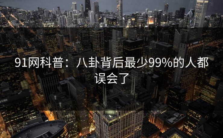 91网科普：八卦背后最少99%的人都误会了