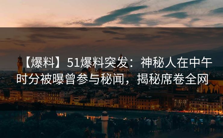 【爆料】51爆料突发：神秘人在中午时分被曝曾参与秘闻，揭秘席卷全网