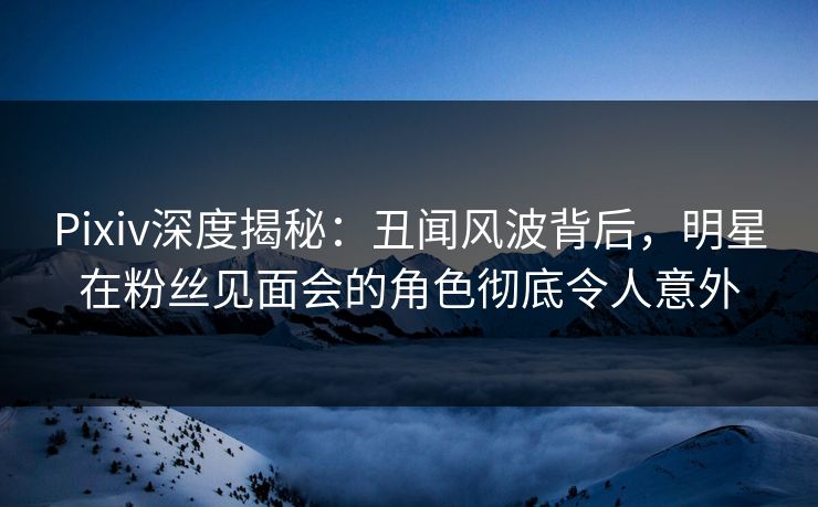 Pixiv深度揭秘:丑闻风波背后,明星在粉丝见面会的角色彻底令人意外 Pixiv深度揭秘:丑闻风波背后,明星在粉丝见面会的角色彻底令人意外