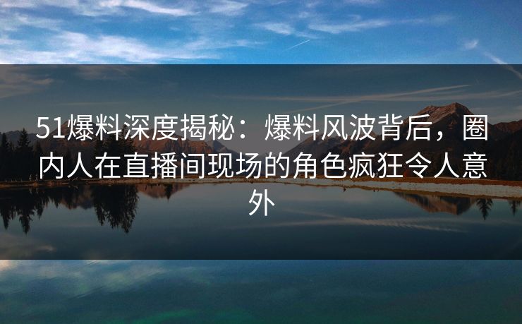 51爆料深度揭秘:爆料风波背后,圈内人在直播间现场的角色疯狂令人意外 51爆料深度揭秘:爆料风波背后,圈内人在直播间现场的角色疯狂令人意外