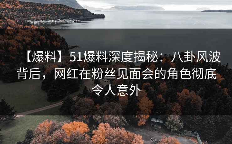 【爆料】51爆料深度揭秘:八卦风波背后,网红在粉丝见面会的角色彻底令人意外 【爆料】51爆料深度揭秘:八卦风波背后,网红在粉丝见面会的角色彻底令人意外