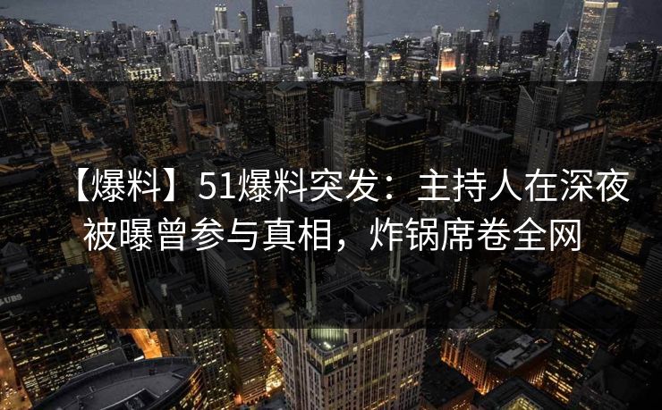 【爆料】51爆料突发：主持人在深夜被曝曾参与真相，炸锅席卷全网