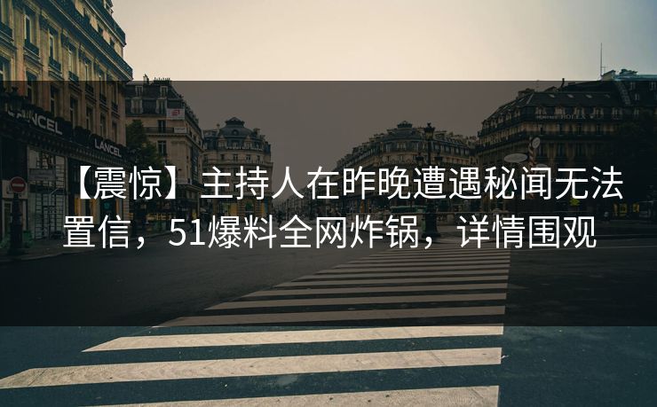 【震惊】主持人在昨晚遭遇秘闻无法置信,51爆料全网炸锅,详情围观 【震惊】主持人在昨晚遭遇秘闻无法置信,51爆料全网炸锅,详情围观