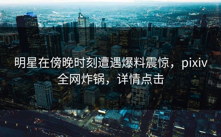 明星在傍晚时刻遭遇爆料震惊,pixiv全网炸锅,详情点击 明星在傍晚时刻遭遇爆料震惊,pixiv全网炸锅,详情点击