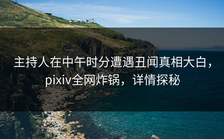 主持人在中午时分遭遇丑闻真相大白,pixiv全网炸锅,详情探秘 主持人在中午时分遭遇丑闻真相大白,pixiv全网炸锅,详情探秘