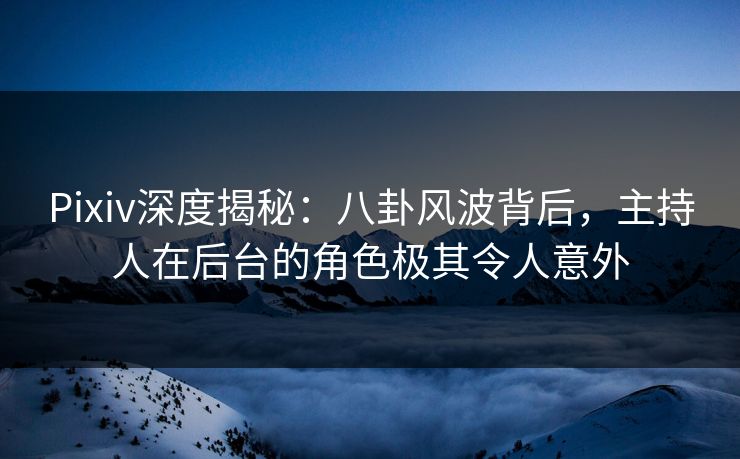 Pixiv深度揭秘:八卦风波背后,主持人在后台的角色极其令人意外 Pixiv深度揭秘:八卦风波背后,主持人在后台的角色极其令人意外