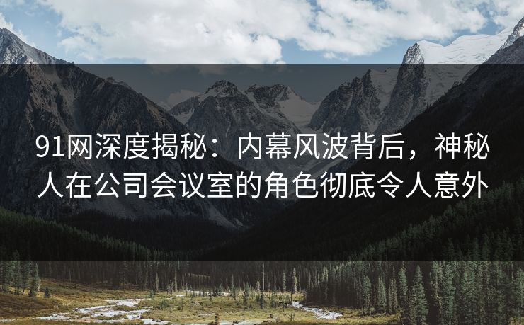 91网深度揭秘:内幕风波背后,神秘人在公司会议室的角色彻底令人意外 91网深度揭秘:内幕风波背后,神秘人在公司会议室的角色彻底令人意外