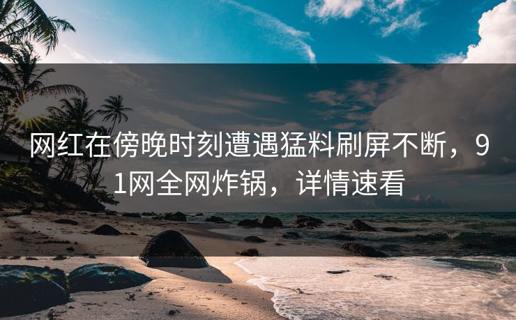 网红在傍晚时刻遭遇猛料刷屏不断,91网全网炸锅,详情速看 网红在傍晚时刻遭遇猛料刷屏不断,91网全网炸锅,详情速看