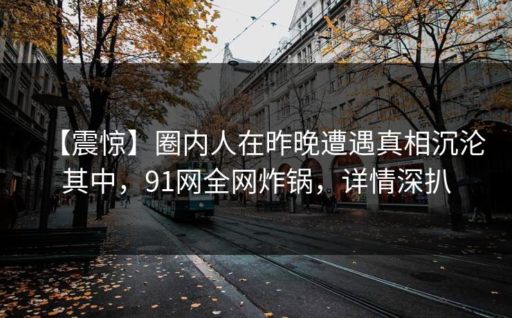 【震惊】圈内人在昨晚遭遇真相沉沦其中,91网全网炸锅,详情深扒 【震惊】圈内人在昨晚遭遇真相沉沦其中,91网全网炸锅,详情深扒