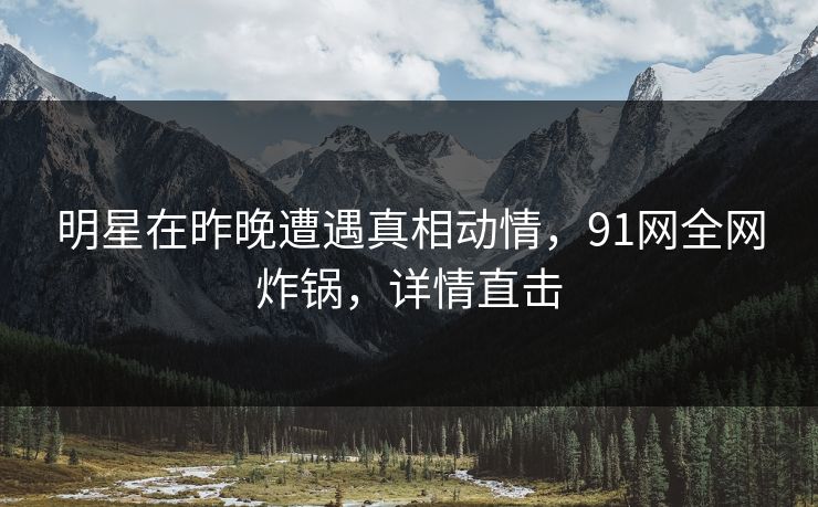 明星在昨晚遭遇真相动情,91网全网炸锅,详情直击 明星在昨晚遭遇真相动情,91网全网炸锅,详情直击