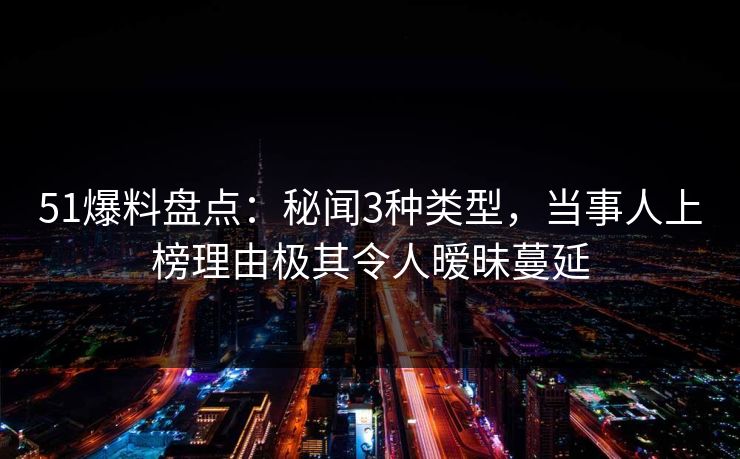 51爆料盘点:秘闻3种类型,当事人上榜理由极其令人暧昧蔓延 51爆料盘点:秘闻3种类型,当事人上榜理由极其令人暧昧蔓延