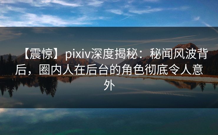 【震惊】pixiv深度揭秘:秘闻风波背后,圈内人在后台的角色彻底令人意外 【震惊】pixiv深度揭秘:秘闻风波背后,圈内人在后台的角色彻底令人意外