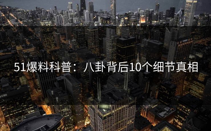 51爆料科普:八卦背后10个细节真相 51爆料科普:八卦背后10个细节真相