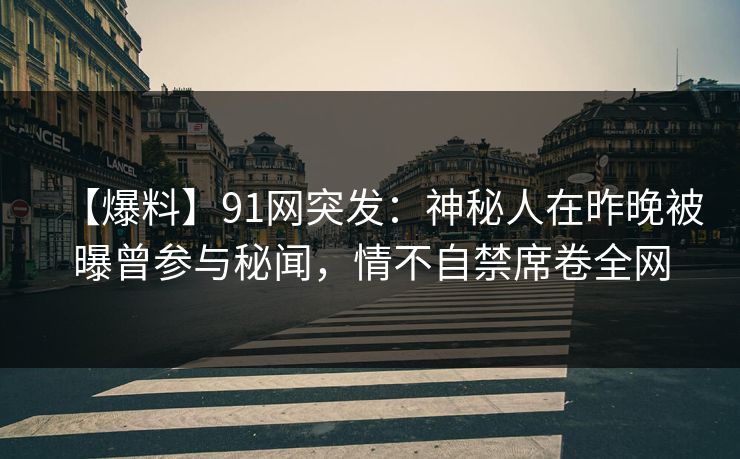 【爆料】91网突发:神秘人在昨晚被曝曾参与秘闻,情不自禁席卷全网 【爆料】91网突发:神秘人在昨晚被曝曾参与秘闻,情不自禁席卷全网