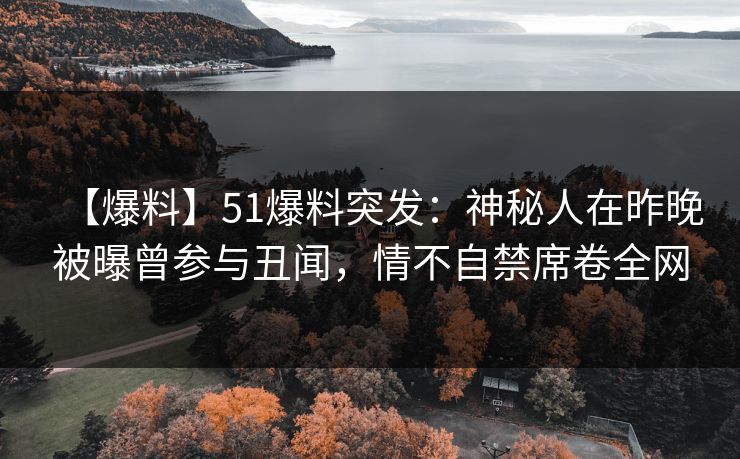 【爆料】51爆料突发:神秘人在昨晚被曝曾参与丑闻,情不自禁席卷全网 【爆料】51爆料突发:神秘人在昨晚被曝曾参与丑闻,情不自禁席卷全网
