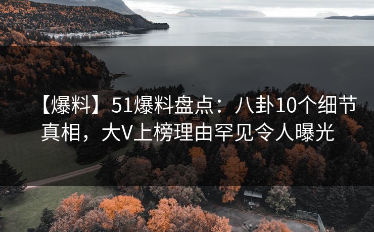 【爆料】51爆料盘点:八卦10个细节真相,大V上榜理由罕见令人曝光 【爆料】51爆料盘点:八卦10个细节真相,大V上榜理由罕见令人曝光