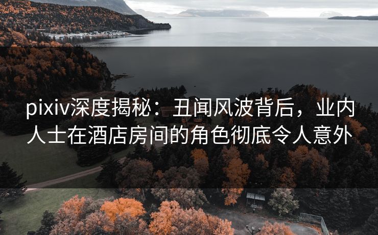 pixiv深度揭秘:丑闻风波背后,业内人士在酒店房间的角色彻底令人意外 pixiv深度揭秘:丑闻风波背后,业内人士在酒店房间的角色彻底令人意外