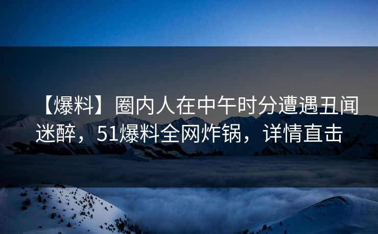 【爆料】圈内人在中午时分遭遇丑闻迷醉,51爆料全网炸锅,详情直击 【爆料】圈内人在中午时分遭遇丑闻迷醉,51爆料全网炸锅,详情直击