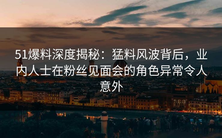 51爆料深度揭秘:猛料风波背后,业内人士在粉丝见面会的角色异常令人意外 51爆料深度揭秘:猛料风波背后,业内人士在粉丝见面会的角色异常令人意外