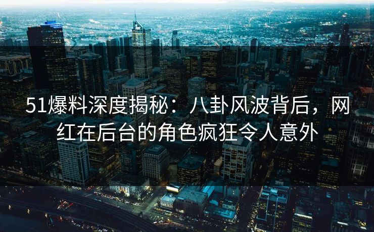 51爆料深度揭秘:八卦风波背后,网红在后台的角色疯狂令人意外 51爆料深度揭秘:八卦风波背后,网红在后台的角色疯狂令人意外