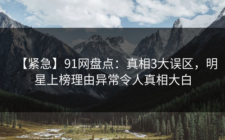【紧急】91网盘点:真相3大误区,明星上榜理由异常令人真相大白 【紧急】91网盘点:真相3大误区,明星上榜理由异常令人真相大白