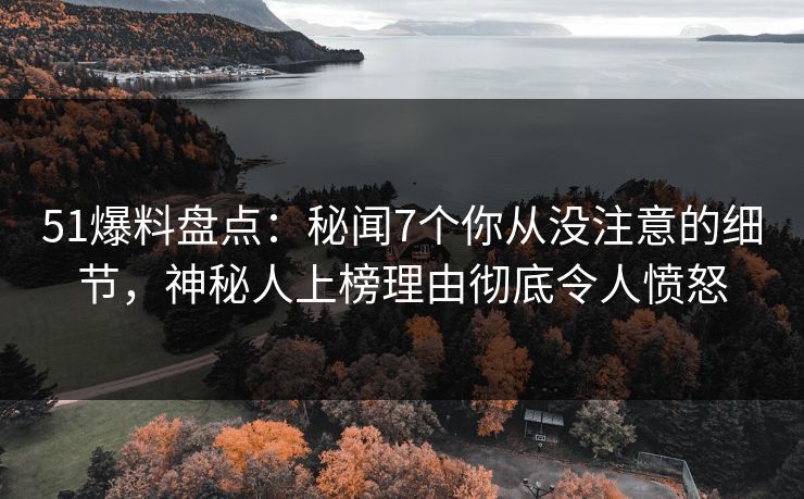 51爆料盘点:秘闻7个你从没注意的细节,神秘人上榜理由彻底令人愤怒 51爆料盘点:秘闻7个你从没注意的细节,神秘人上榜理由彻底令人愤怒