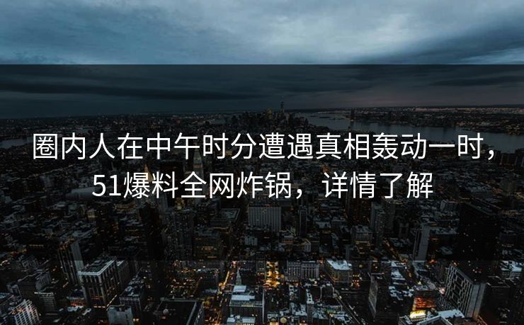 圈内人在中午时分遭遇真相轰动一时,51爆料全网炸锅,详情了解 圈内人在中午时分遭遇真相轰动一时,51爆料全网炸锅,详情了解