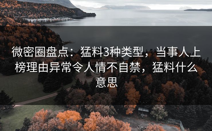 微密圈盘点:猛料3种类型,当事人上榜理由异常令人情不自禁,猛料什么意思 微密圈盘点:猛料3种类型,当事人上榜理由异常令人情不自禁,猛料什么意思