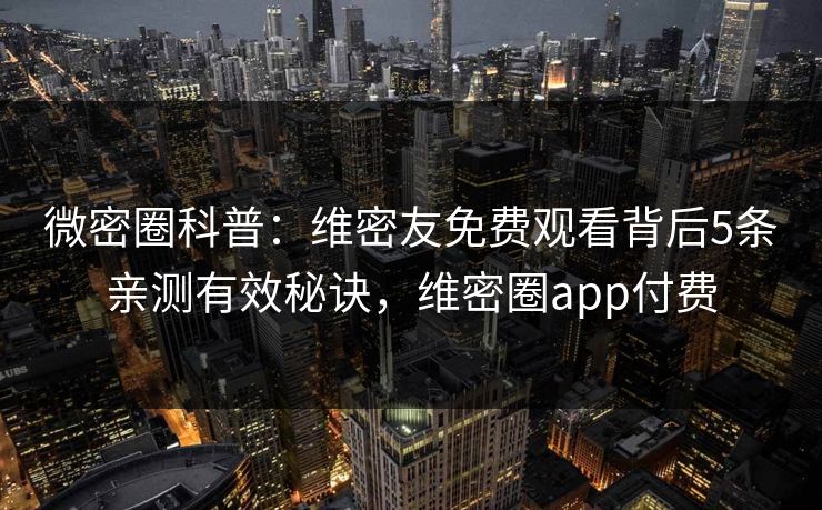 微密圈科普:维密友免费观看背后5条亲测有效秘诀,维密圈app付费 微密圈科普:维密友免费观看背后5条亲测有效秘诀,维密圈app付费