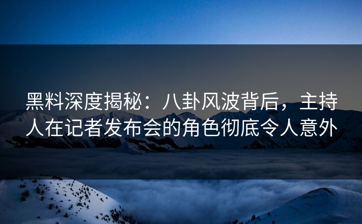 黑料深度揭秘:八卦风波背后,主持人在记者发布会的角色彻底令人意外 黑料深度揭秘:八卦风波背后,主持人在记者发布会的角色彻底令人意外